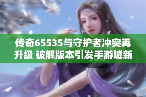 传奇65535与守护者冲突再升级 破解版本引发手游城新热潮