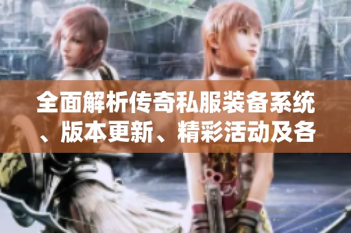 全面解析传奇私服装备系统、版本更新、精彩活动及各大门派的特点与优势