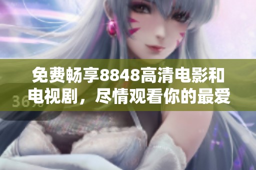 免费畅享8848高清电影和电视剧，尽情观看你的最爱作品