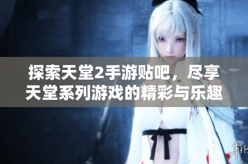 探索天堂2手游贴吧，尽享天堂系列游戏的精彩与乐趣，分享攻略与心得！