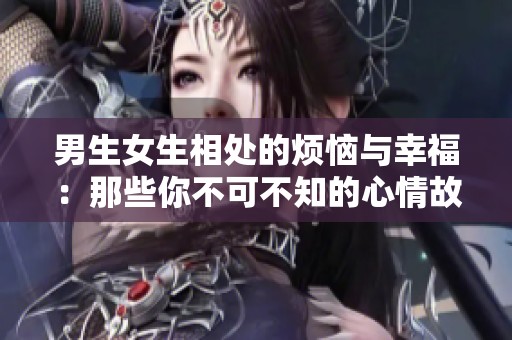 男生女生相处的烦恼与幸福：那些你不可不知的心情故事