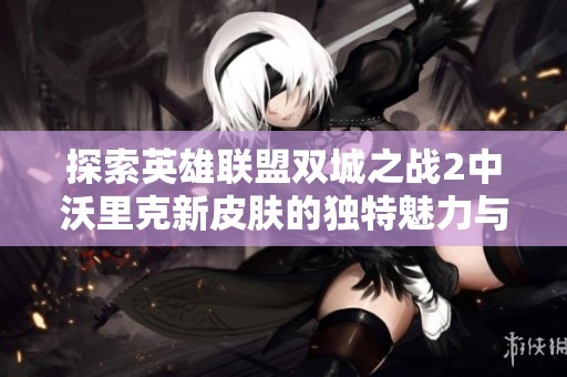 探索英雄联盟双城之战2中沃里克新皮肤的独特魅力与精彩设计背后的故事
