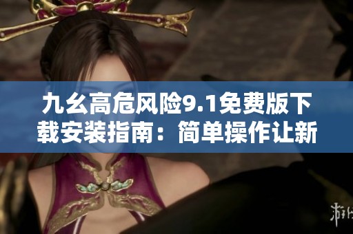 九幺高危风险9.1免费版下载安装指南：简单操作让新手也能快速上手