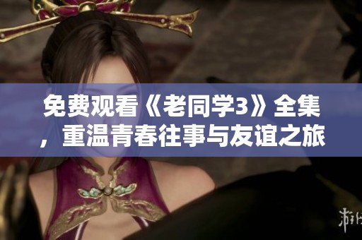 免费观看《老同学3》全集，重温青春往事与友谊之旅