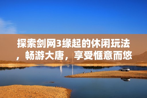 探索剑网3缘起的休闲玩法，畅游大唐，享受惬意而悠闲的游戏时光