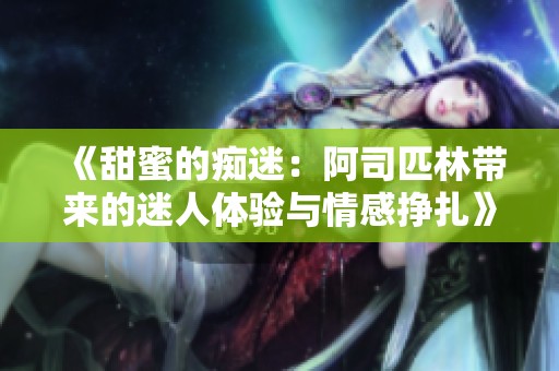 《甜蜜的痴迷：阿司匹林带来的迷人体验与情感挣扎》