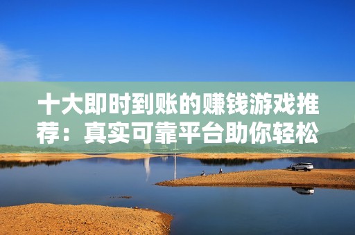 十大即时到账的赚钱游戏推荐：真实可靠平台助你轻松赚取外快