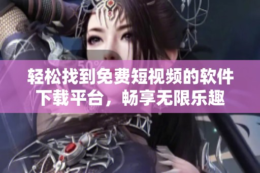 轻松找到免费短视频的软件下载平台，畅享无限乐趣