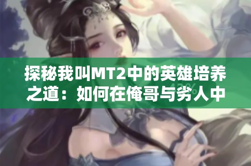 探秘我叫MT2中的英雄培养之道：如何在俺哥与劣人中崛起的全攻略解析