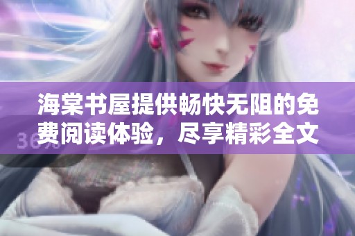 海棠书屋提供畅快无阻的免费阅读体验，尽享精彩全文
