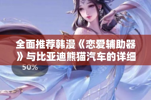 全面推荐韩漫《恋爱辅助器》与比亚迪熊猫汽车的详细报价与精选图片展示