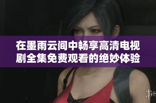 在墨雨云间中畅享高清电视剧全集免费观看的绝妙体验
