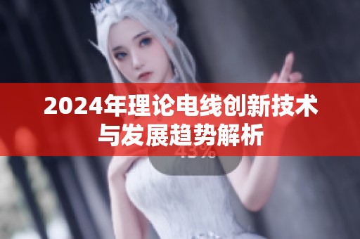 2024年理论电线创新技术与发展趋势解析