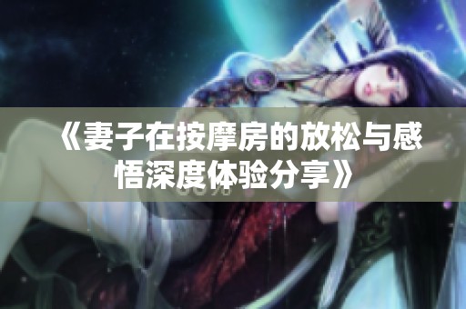 《妻子在按摩房的放松与感悟深度体验分享》