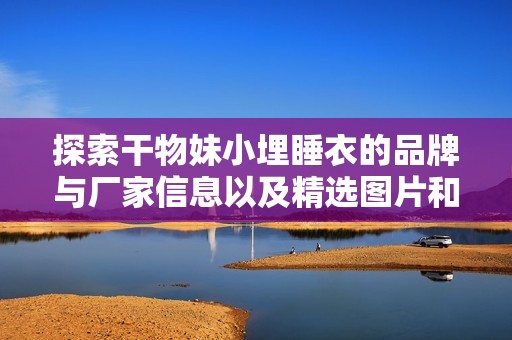 探索干物妹小埋睡衣的品牌与厂家信息以及精选图片和热门讨论内容