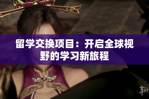 留学交换项目：开启全球视野的学习新旅程