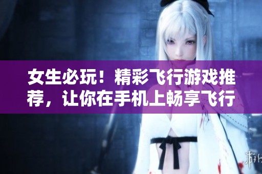 女生必玩！精彩飞行游戏推荐，让你在手机上畅享飞行乐趣与冒险体验