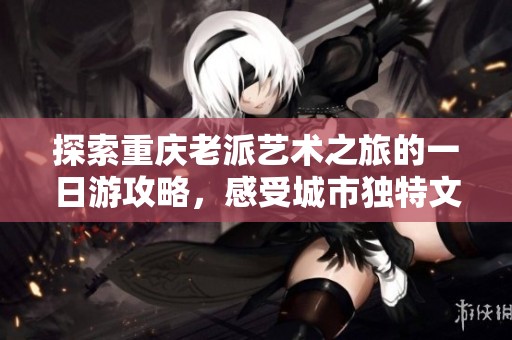 探索重庆老派艺术之旅的一日游攻略，感受城市独特文化与历史魅力