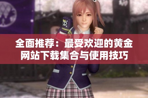 全面推荐：最受欢迎的黄金网站下载集合与使用技巧