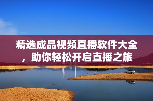 精选成品视频直播软件大全，助你轻松开启直播之旅