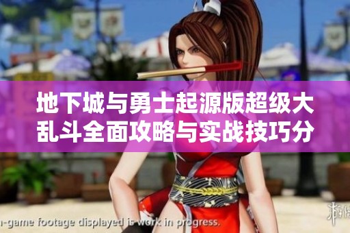 地下城与勇士起源版超级大乱斗全面攻略与实战技巧分享助你制霸游戏场景