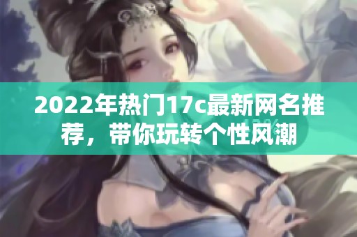2022年热门17c最新网名推荐，带你玩转个性风潮