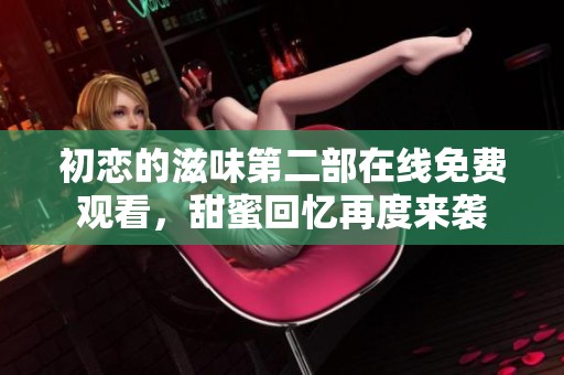 初恋的滋味第二部在线免费观看，甜蜜回忆再度来袭