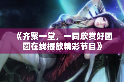 《齐聚一堂，一同欣赏好团圆在线播放精彩节目》