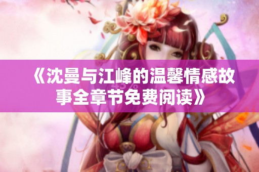 《沈曼与江峰的温馨情感故事全章节免费阅读》