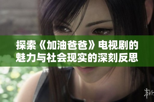 探索《加油爸爸》电视剧的魅力与社会现实的深刻反思，揭示家庭关系的复杂性与温暖