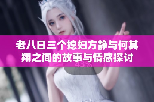 老八日三个媳妇方静与何其翔之间的故事与情感探讨