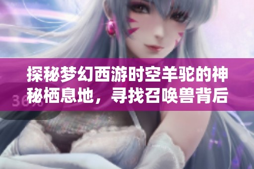 探秘梦幻西游时空羊驼的神秘栖息地，寻找召唤兽背后的奇幻故事与冒险之旅
