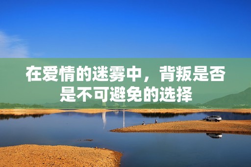 在爱情的迷雾中，背叛是否是不可避免的选择