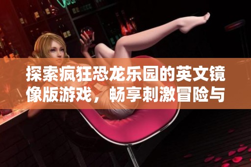 探索疯狂恐龙乐园的英文镜像版游戏，畅享刺激冒险与精彩体验的游戏中心之旅