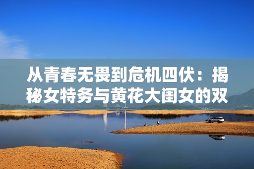 从青春无畏到危机四伏：揭秘女特务与黄花大闺女的双重身份