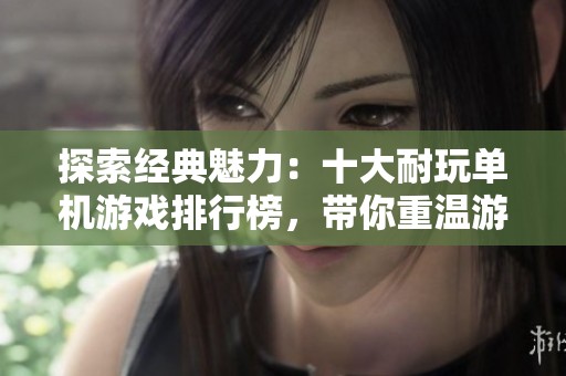 探索经典魅力：十大耐玩单机游戏排行榜，带你重温游戏的乐趣与情怀