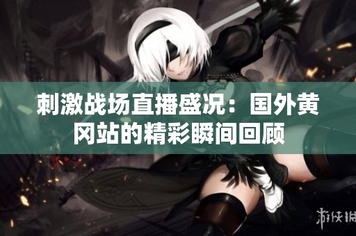 刺激战场直播盛况：国外黄冈站的精彩瞬间回顾