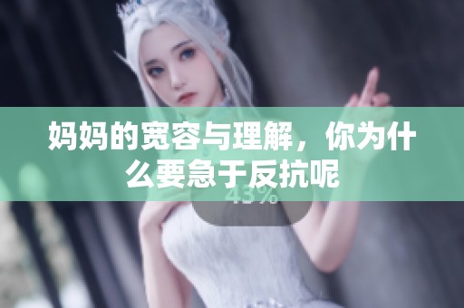 妈妈的宽容与理解，你为什么要急于反抗呢