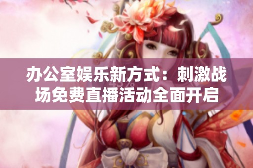 办公室娱乐新方式：刺激战场免费直播活动全面开启