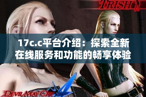 17c.c平台介绍：探索全新在线服务和功能的畅享体验