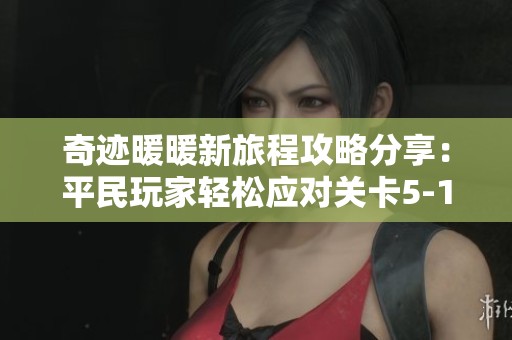 奇迹暖暖新旅程攻略分享：平民玩家轻松应对关卡5-12的搭配技巧揭秘