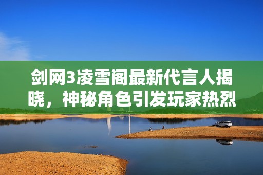 剑网3凌雪阁最新代言人揭晓，神秘角色引发玩家热烈讨论与期待！