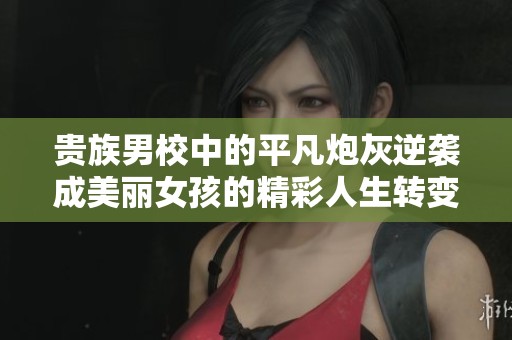 贵族男校中的平凡炮灰逆袭成美丽女孩的精彩人生转变