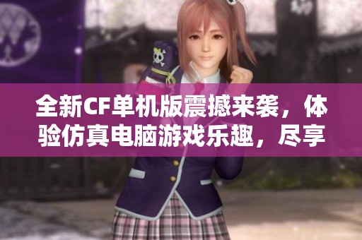全新CF单机版震撼来袭，体验仿真电脑游戏乐趣，尽享刺激无尽枪战挑战