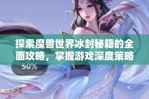探索魔兽世界冰封秘籍的全面攻略，掌握游戏深度策略与高效技巧提升竞技实力