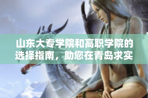 山东大专学院和高职学院的选择指南，助您在青岛求实学中找到理想学校