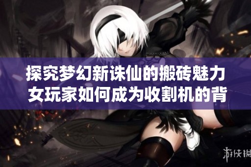 探究梦幻新诛仙的搬砖魅力 女玩家如何成为收割机的背后故事