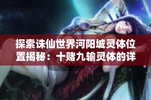 探索诛仙世界河阳城灵体位置揭秘：十赌九输灵体的详细指南