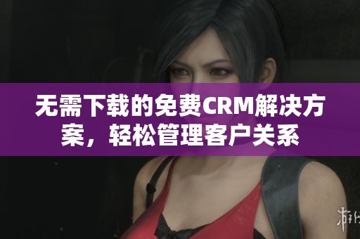 无需下载的免费CRM解决方案，轻松管理客户关系