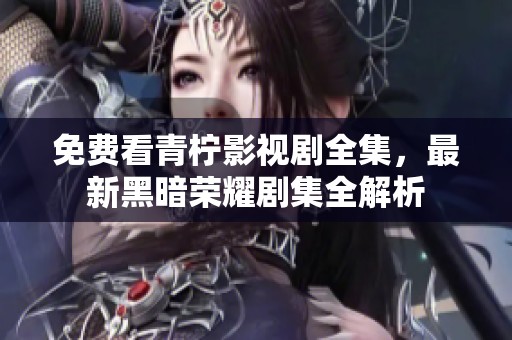 免费看青柠影视剧全集，最新黑暗荣耀剧集全解析